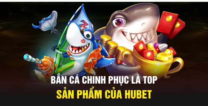Bắn Cá Chinh Phục là top sản phẩm của Hubet